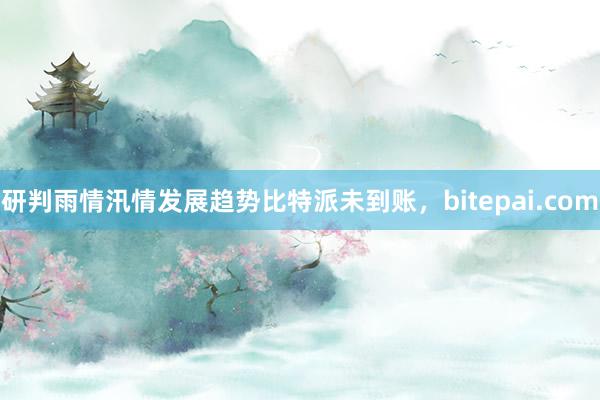 研判雨情汛情发展趋势比特派未到账，bitepai.com