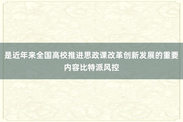 是近年来全国高校推进思政课改革创新发展的重要内容比特派风控