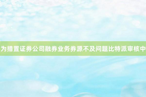 为措置证券公司融券业务券源不及问题比特派审核中