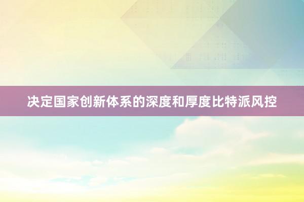 决定国家创新体系的深度和厚度比特派风控