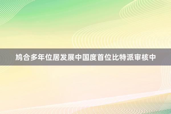 鸠合多年位居发展中国度首位比特派审核中