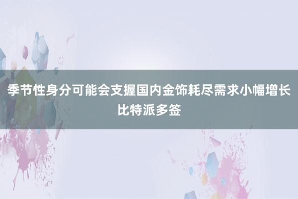 季节性身分可能会支握国内金饰耗尽需求小幅增长比特派多签