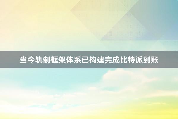 当今轨制框架体系已构建完成比特派到账