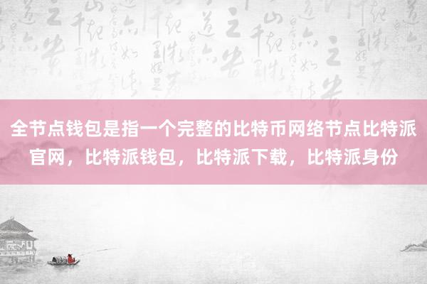 全节点钱包是指一个完整的比特币网络节点比特派官网，比特派钱包，比特派下载，比特派身份