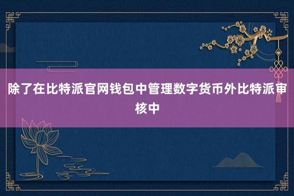 除了在比特派官网钱包中管理数字货币外比特派审核中