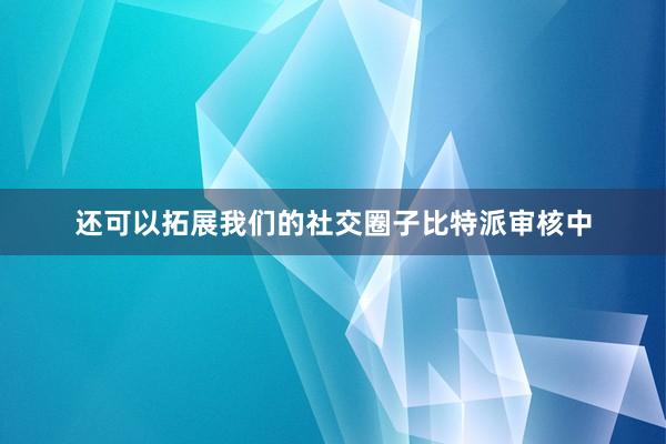 还可以拓展我们的社交圈子比特派审核中