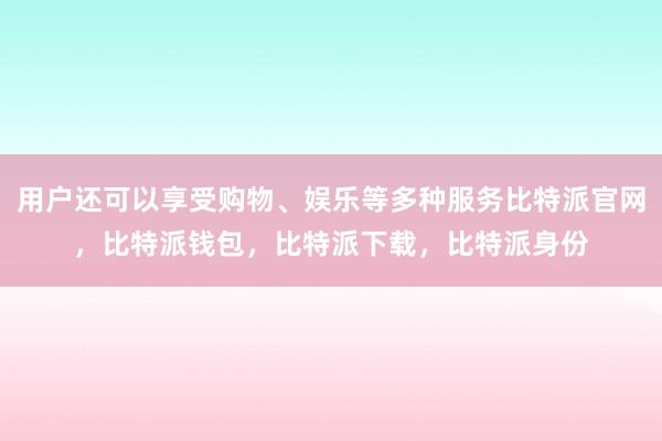 用户还可以享受购物、娱乐等多种服务比特派官网，比特派钱包，比特派下载，比特派身份