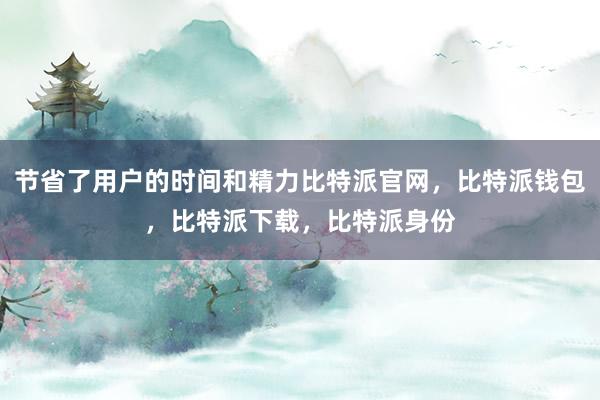 节省了用户的时间和精力比特派官网，比特派钱包，比特派下载，比特派身份