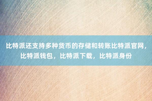 比特派还支持多种货币的存储和转账比特派官网，比特派钱包，比特派下载，比特派身份