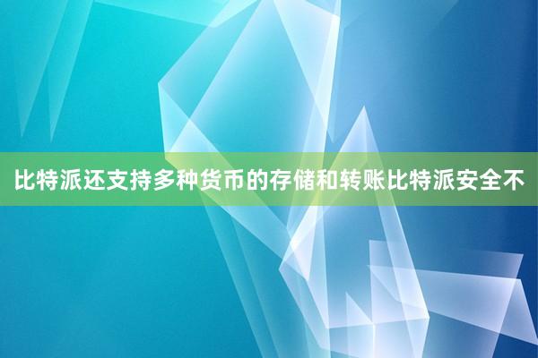 比特派还支持多种货币的存储和转账比特派安全不