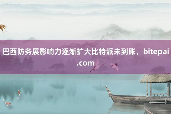 巴西防务展影响力逐渐扩大比特派未到账，bitepai.com