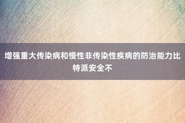 增强重大传染病和慢性非传染性疾病的防治能力比特派安全不