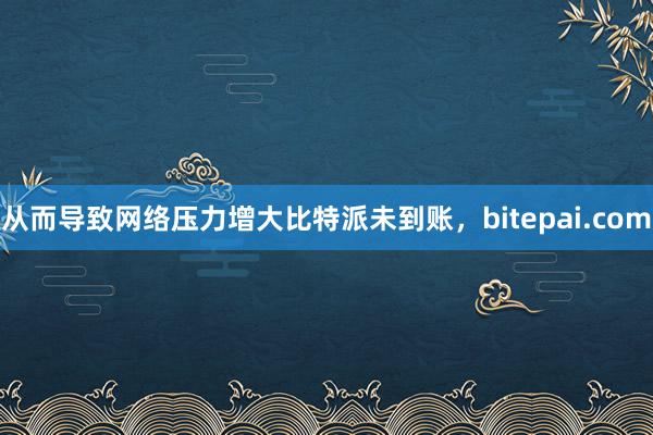 从而导致网络压力增大比特派未到账，bitepai.com