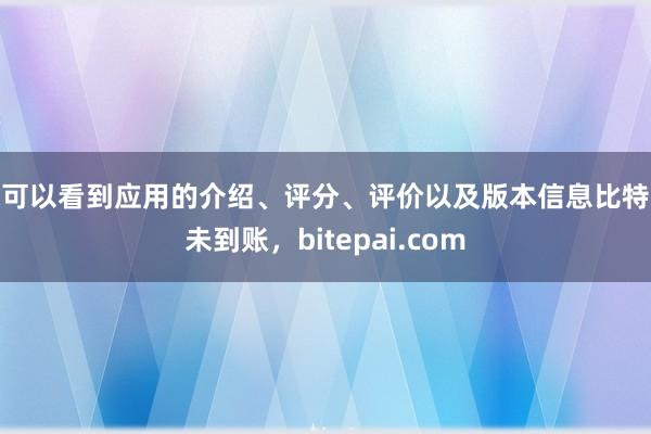 你可以看到应用的介绍、评分、评价以及版本信息比特派未到账，bitepai.com