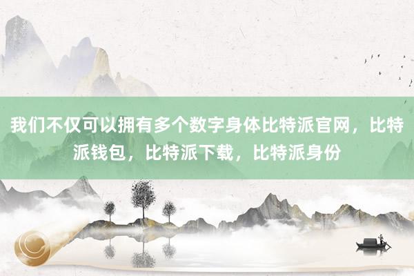 我们不仅可以拥有多个数字身体比特派官网，比特派钱包，比特派下载，比特派身份