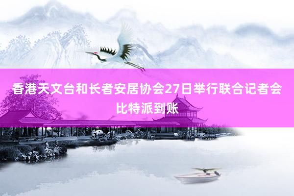 香港天文台和长者安居协会27日举行联合记者会比特派到账