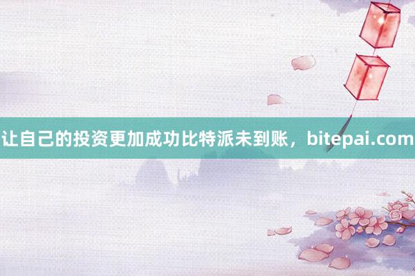 让自己的投资更加成功比特派未到账，bitepai.com