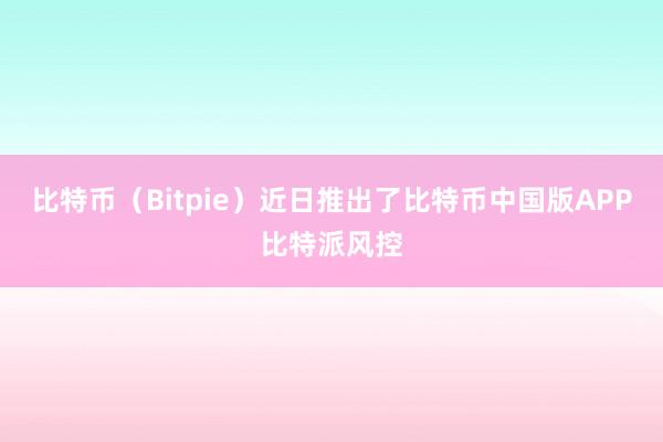 比特币（Bitpie）近日推出了比特币中国版APP比特派风控