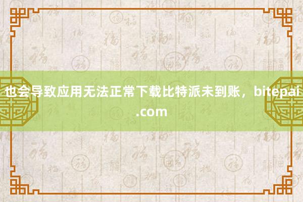 也会导致应用无法正常下载比特派未到账，bitepai.com