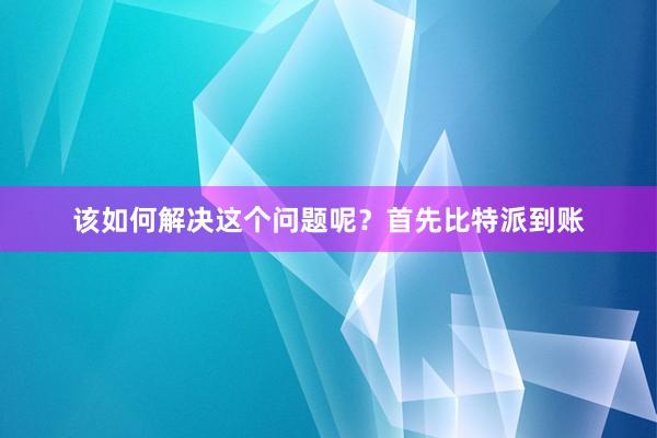 该如何解决这个问题呢？首先比特派到账