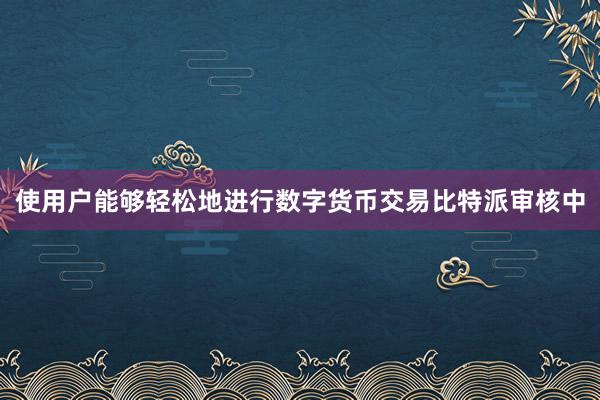 使用户能够轻松地进行数字货币交易比特派审核中