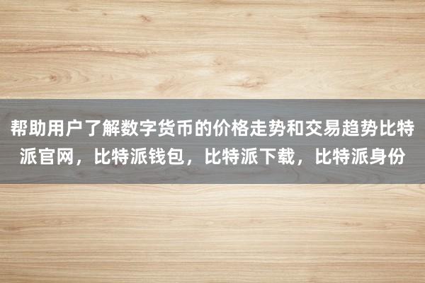 帮助用户了解数字货币的价格走势和交易趋势比特派官网，比特派钱包，比特派下载，比特派身份