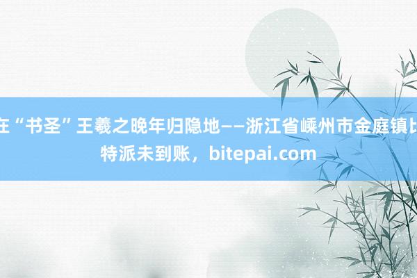 在“书圣”王羲之晚年归隐地——浙江省嵊州市金庭镇比特派未到账，bitepai.com