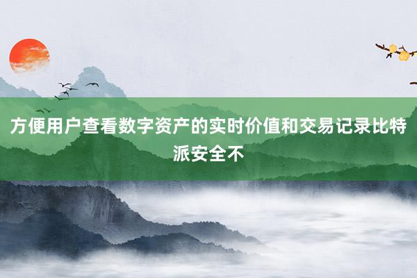 方便用户查看数字资产的实时价值和交易记录比特派安全不