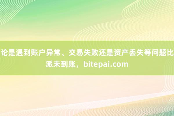 无论是遇到账户异常、交易失败还是资产丢失等问题比特派未到账，bitepai.com