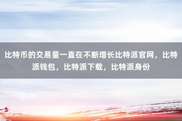 比特币的交易量一直在不断增长比特派官网，比特派钱包，比特派下载，比特派身份