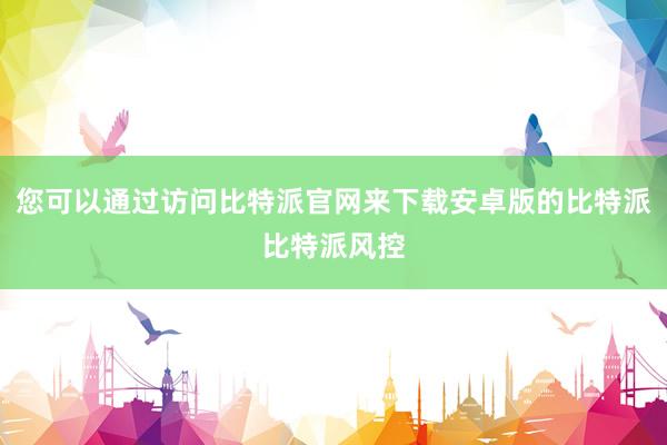 您可以通过访问比特派官网来下载安卓版的比特派比特派风控