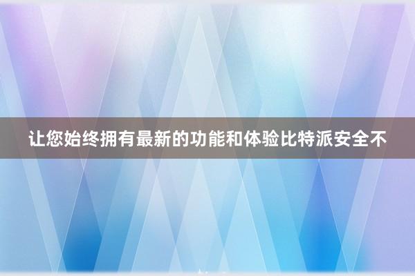 让您始终拥有最新的功能和体验比特派安全不