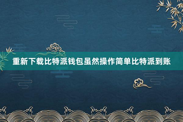 重新下载比特派钱包虽然操作简单比特派到账