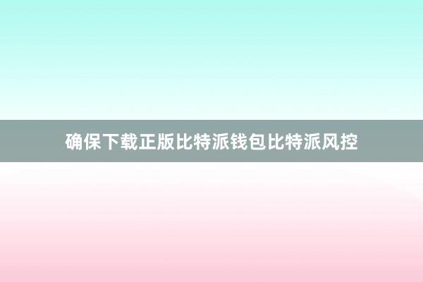 确保下载正版比特派钱包比特派风控