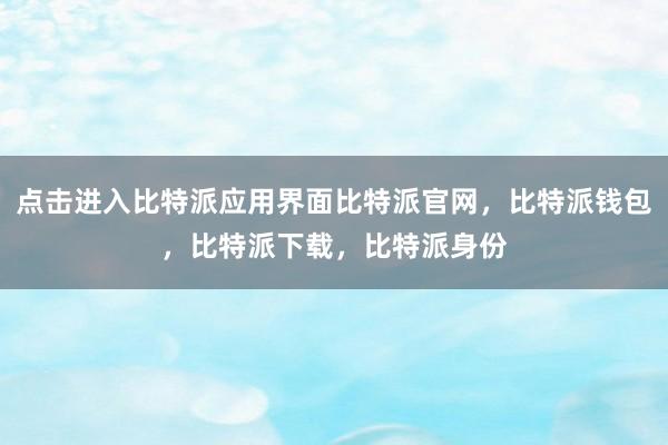 点击进入比特派应用界面比特派官网，比特派钱包，比特派下载，比特派身份