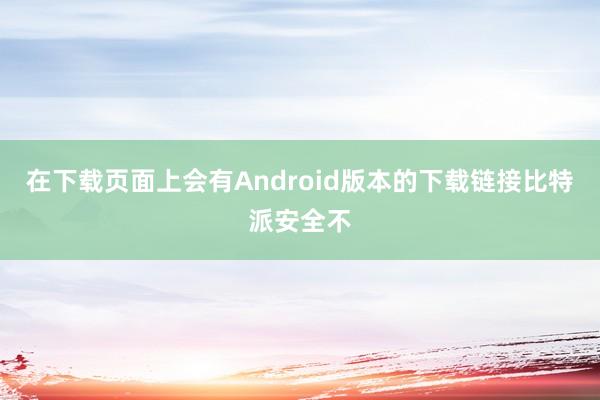 在下载页面上会有Android版本的下载链接比特派安全不