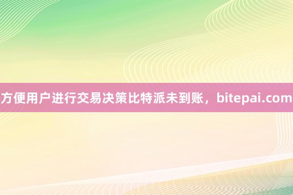 方便用户进行交易决策比特派未到账，bitepai.com