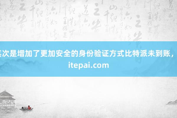 其次是增加了更加安全的身份验证方式比特派未到账，bitepai.com