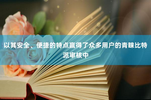 以其安全、便捷的特点赢得了众多用户的青睐比特派审核中