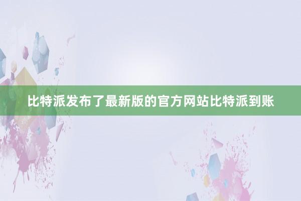 比特派发布了最新版的官方网站比特派到账