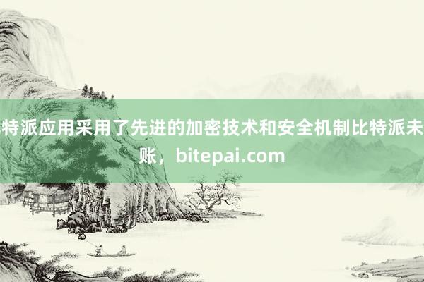 比特派应用采用了先进的加密技术和安全机制比特派未到账，bitepai.com