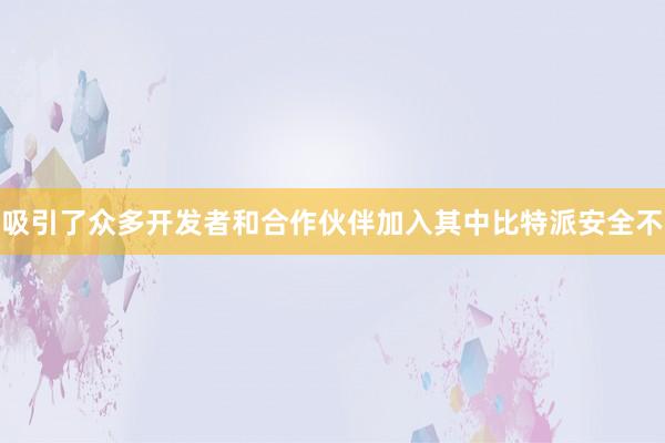 吸引了众多开发者和合作伙伴加入其中比特派安全不