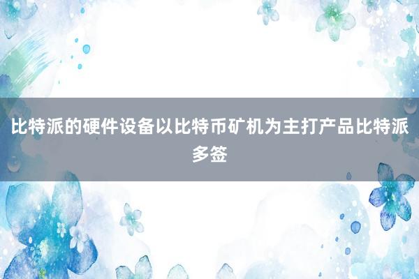 比特派的硬件设备以比特币矿机为主打产品比特派多签