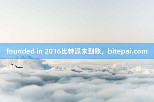 founded in 2016比特派未到账，bitepai.com