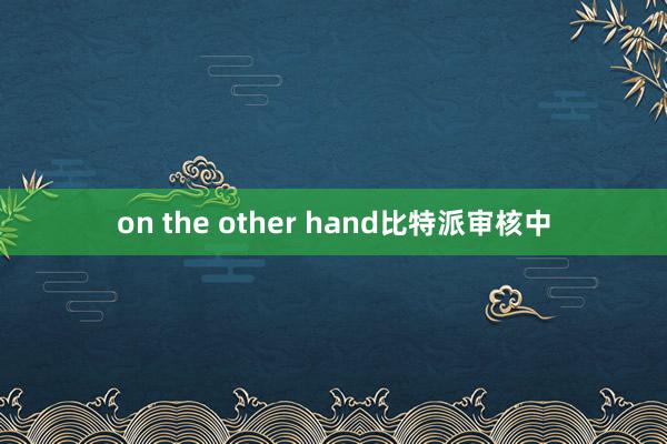 on the other hand比特派审核中