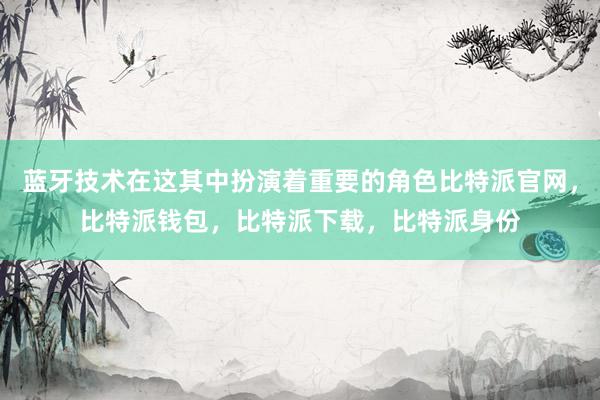 蓝牙技术在这其中扮演着重要的角色比特派官网，比特派钱包，比特派下载，比特派身份