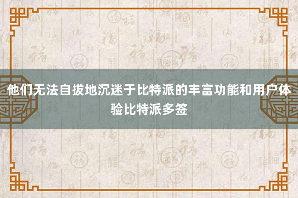 他们无法自拔地沉迷于比特派的丰富功能和用户体验比特派多签