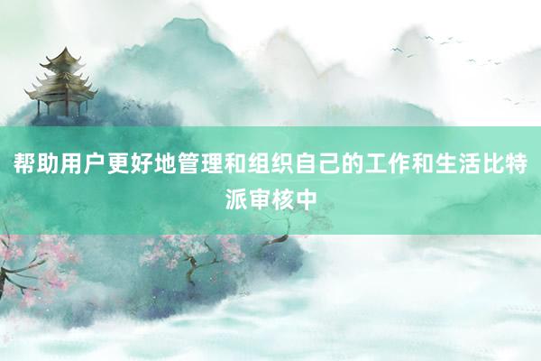 帮助用户更好地管理和组织自己的工作和生活比特派审核中