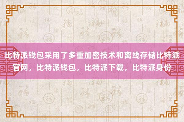 比特派钱包采用了多重加密技术和离线存储比特派官网，比特派钱包，比特派下载，比特派身份