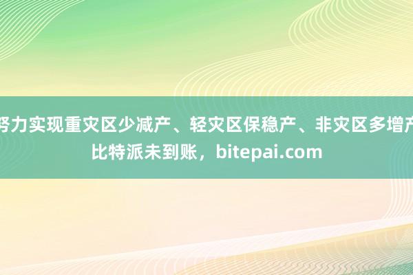 努力实现重灾区少减产、轻灾区保稳产、非灾区多增产比特派未到账，bitepai.com